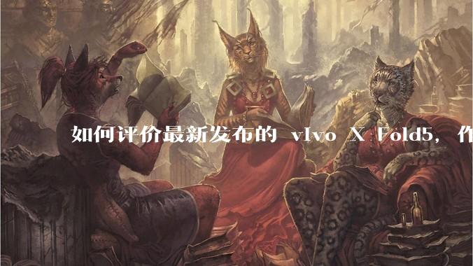 如何评价最新发布的 vivo X Fold5，作为首款「三防」折叠屏手机，都有哪些亮点值得关注？