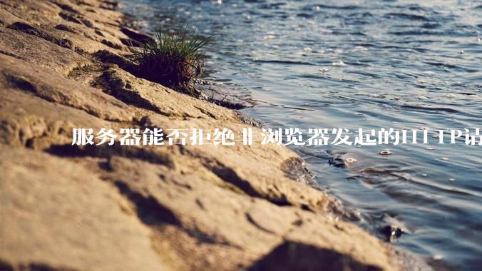 服务器能否拒绝非浏览器发起的HTTP请求？
