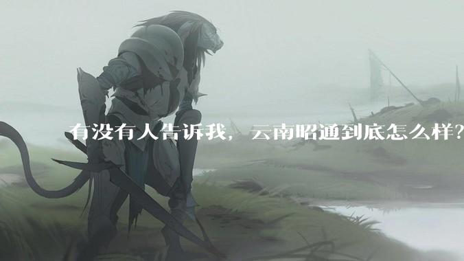 有没有人告诉我，云南昭通到底怎么样？