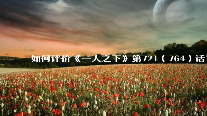如何评价《一人之下》第721（764）话？